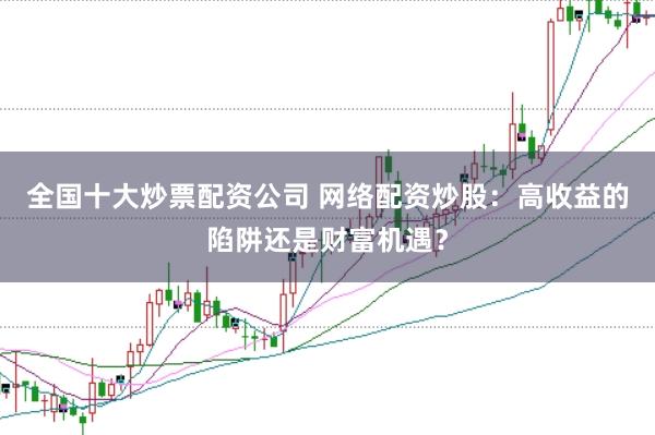 全国十大炒票配资公司 网络配资炒股：高收益的陷阱还是财富机遇？