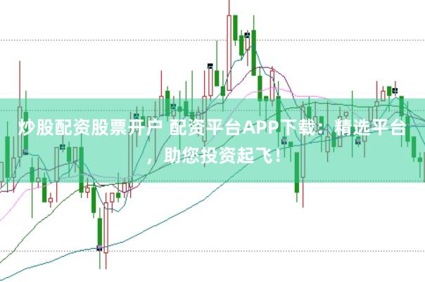 炒股配资股票开户 配资平台APP下载：精选平台，助您投资起飞！