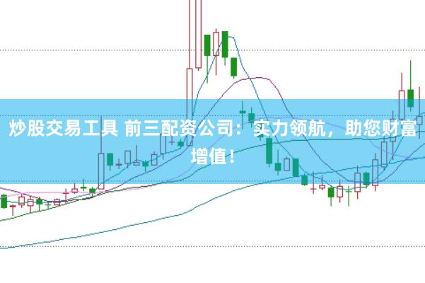 炒股交易工具 前三配资公司：实力领航，助您财富增值！