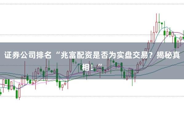 证券公司排名 “兆富配资是否为实盘交易？揭秘真相！”