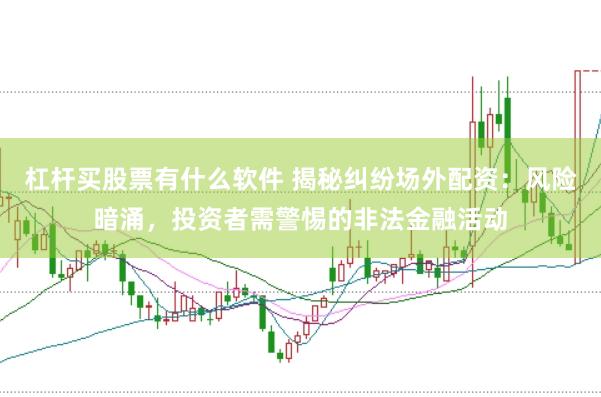 杠杆买股票有什么软件 揭秘纠纷场外配资：风险暗涌，投资者需警惕的非法金融活动