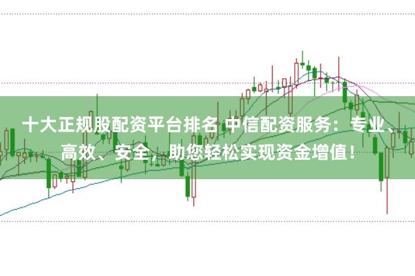 十大正规股配资平台排名 中信配资服务：专业、高效、安全，助您轻松实现资金增值！
