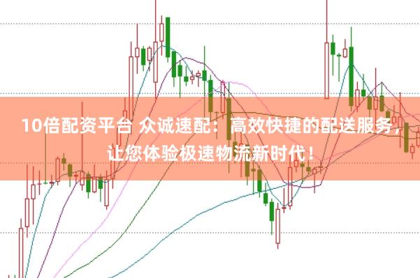 10倍配资平台 众诚速配：高效快捷的配送服务，让您体验极速物流新时代！