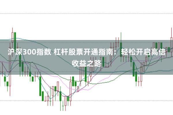 沪深300指数 杠杆股票开通指南：轻松开启高倍收益之路