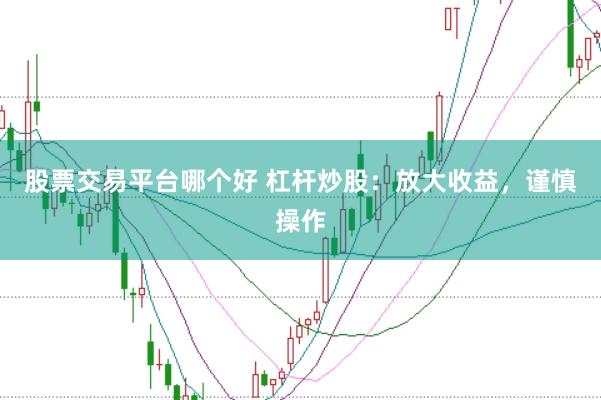 股票交易平台哪个好 杠杆炒股：放大收益，谨慎操作