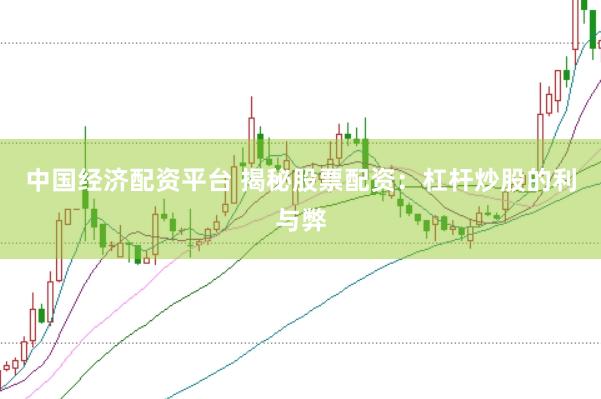 中国经济配资平台 揭秘股票配资：杠杆炒股的利与弊