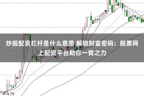 炒股配资杠杆是什么意思 解锁财富密码：股票网上配资平台助你一臂之力