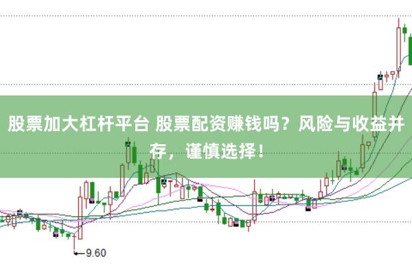 股票加大杠杆平台 股票配资赚钱吗？风险与收益并存，谨慎选择！
