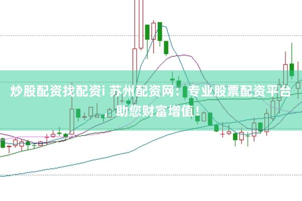 炒股配资找配资i 苏州配资网：专业股票配资平台，助您财富增值！