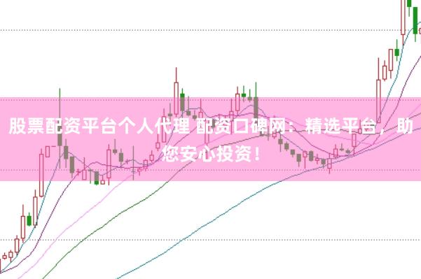 股票配资平台个人代理 配资口碑网：精选平台，助您安心投资！