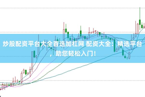 炒股配资平台大全首选加杠网 配资大全：精选平台，助您轻松入门！