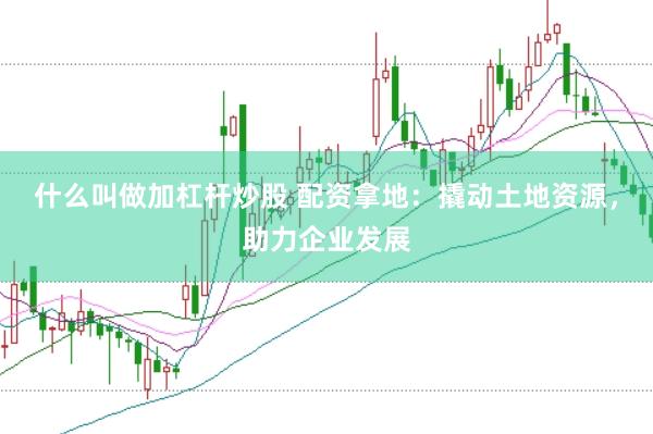 什么叫做加杠杆炒股 配资拿地：撬动土地资源，助力企业发展