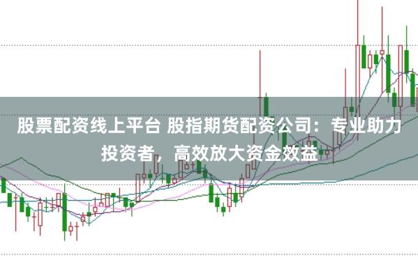 股票配资线上平台 股指期货配资公司：专业助力投资者，高效放大资金效益