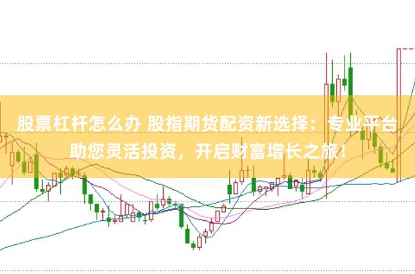 股票杠杆怎么办 股指期货配资新选择：专业平台助您灵活投资，开启财富增长之旅！
