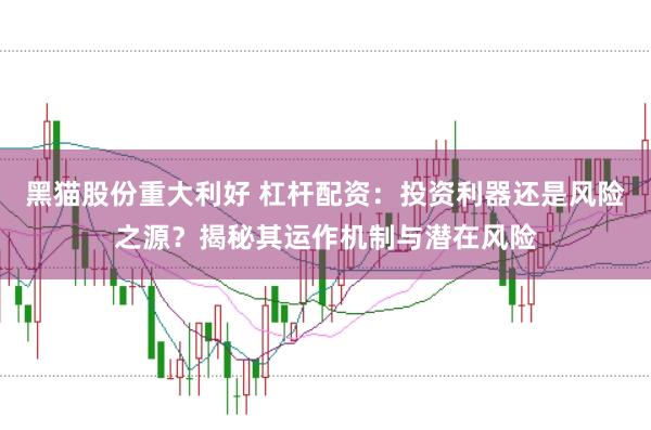 黑猫股份重大利好 杠杆配资：投资利器还是风险之源？揭秘其运作机制与潜在风险