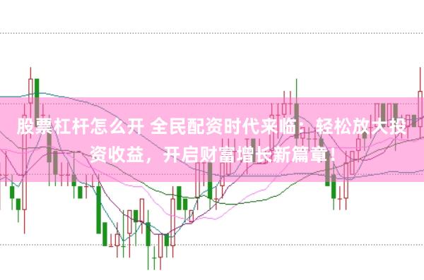 股票杠杆怎么开 全民配资时代来临：轻松放大投资收益，开启财富增长新篇章！