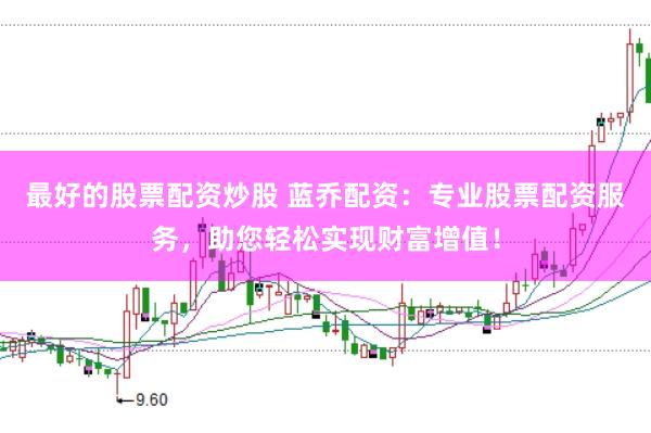 最好的股票配资炒股 蓝乔配资：专业股票配资服务，助您轻松实现财富增值！
