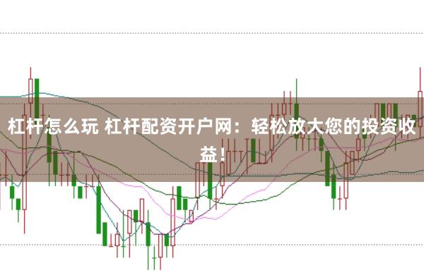 杠杆怎么玩 杠杆配资开户网：轻松放大您的投资收益！