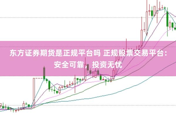 东方证券期货是正规平台吗 正规股票交易平台：安全可靠，投资无忧