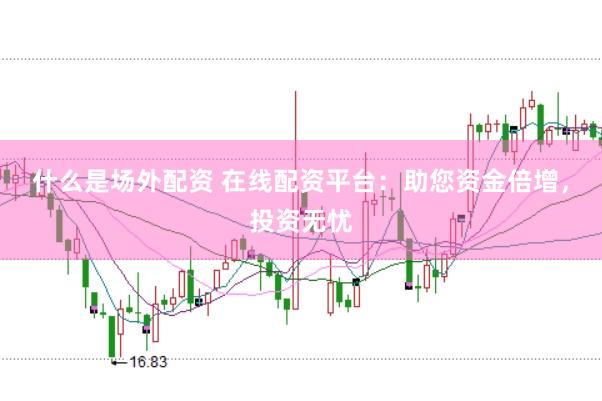 什么是场外配资 在线配资平台：助您资金倍增，投资无忧