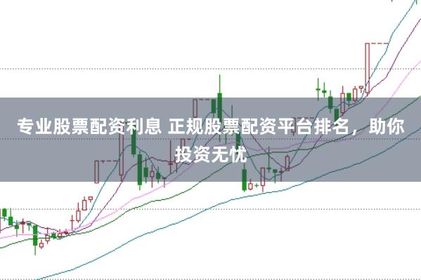 专业股票配资利息 正规股票配资平台排名，助你投资无忧
