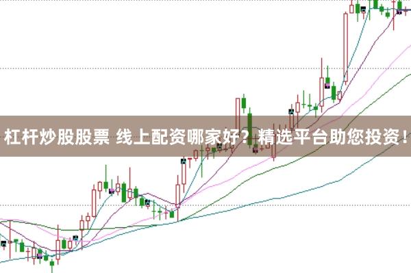 杠杆炒股股票 线上配资哪家好？精选平台助您投资！