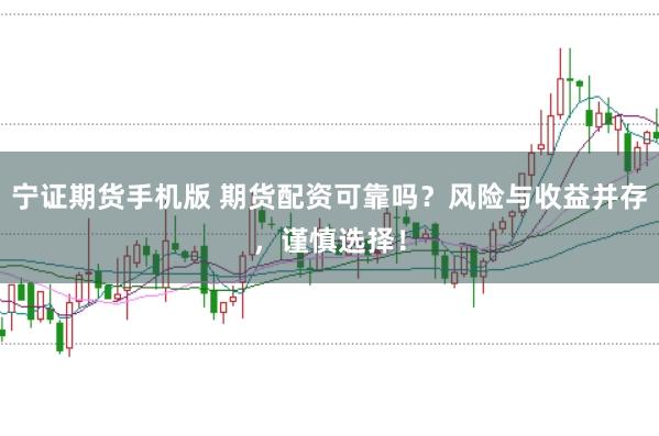 宁证期货手机版 期货配资可靠吗？风险与收益并存，谨慎选择！