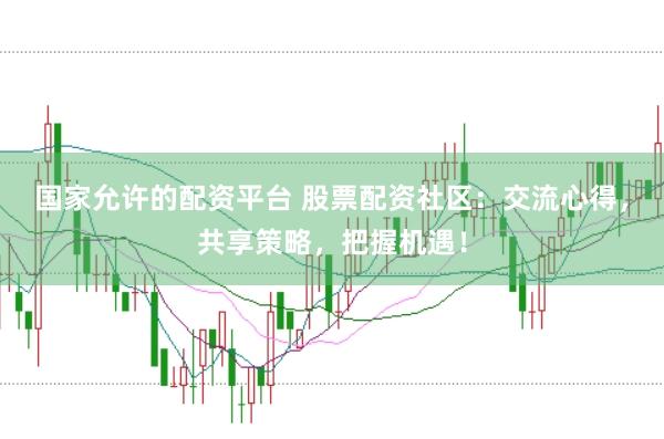 国家允许的配资平台 股票配资社区：交流心得，共享策略，把握机遇！