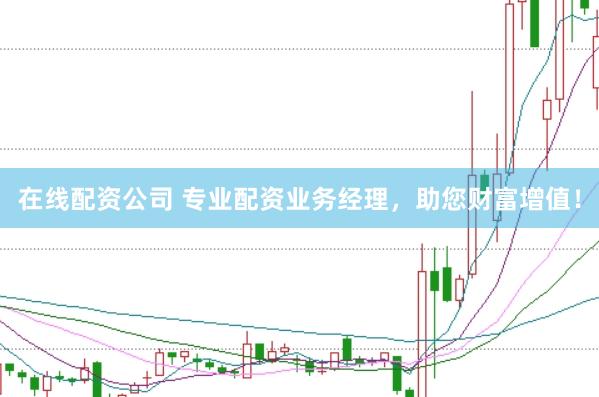 在线配资公司 专业配资业务经理，助您财富增值！