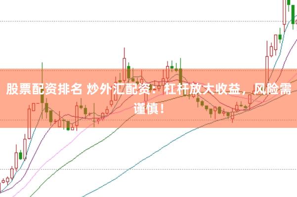 股票配资排名 炒外汇配资：杠杆放大收益，风险需谨慎！