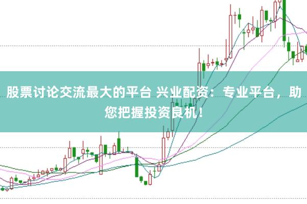股票讨论交流最大的平台 兴业配资：专业平台，助您把握投资良机！
