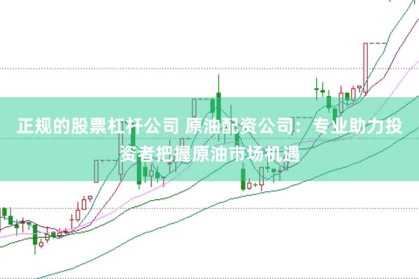 正规的股票杠杆公司 原油配资公司：专业助力投资者把握原油市场机遇
