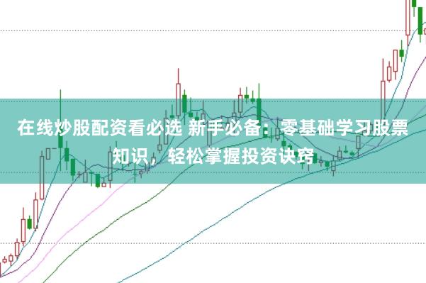 在线炒股配资看必选 新手必备：零基础学习股票知识，轻松掌握投资诀窍