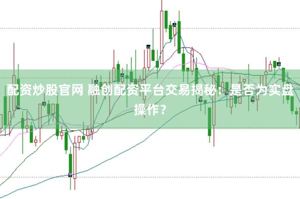 配资炒股官网 融创配资平台交易揭秘：是否为实盘操作？