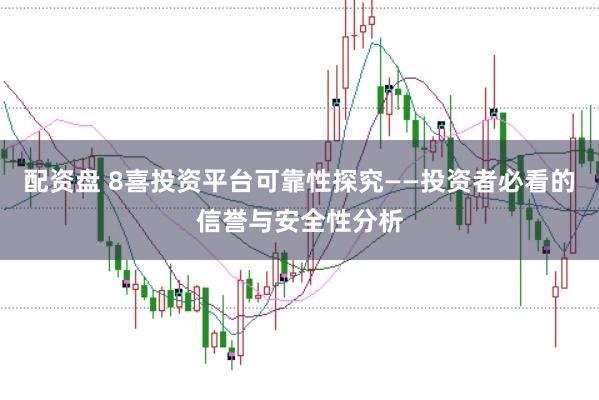 配资盘 8喜投资平台可靠性探究——投资者必看的信誉与安全性分析