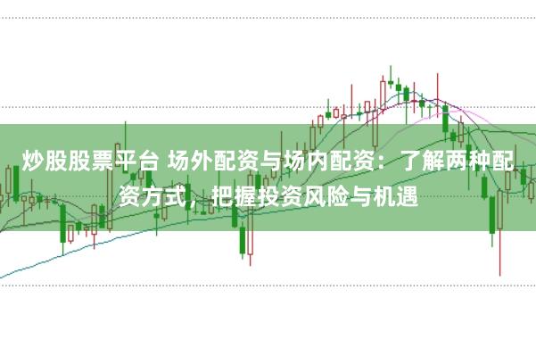 炒股股票平台 场外配资与场内配资：了解两种配资方式，把握投资风险与机遇