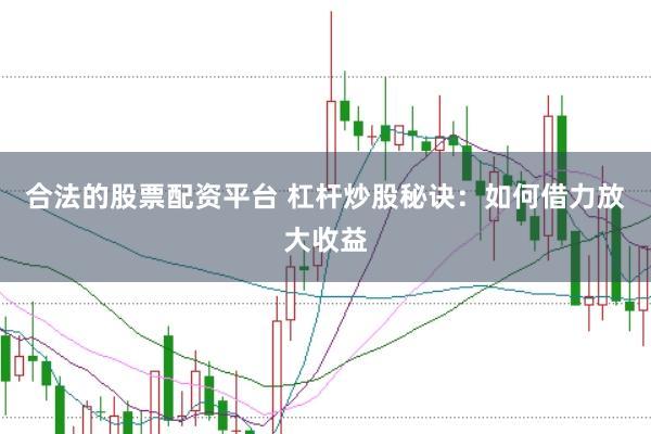合法的股票配资平台 杠杆炒股秘诀：如何借力放大收益