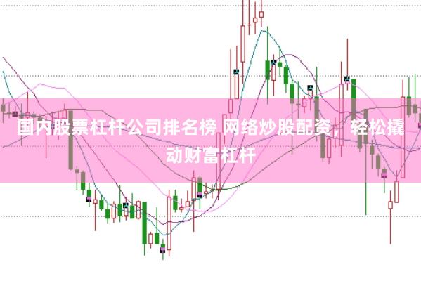 国内股票杠杆公司排名榜 网络炒股配资，轻松撬动财富杠杆