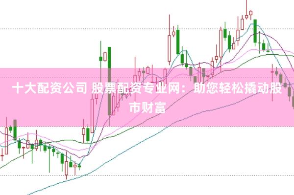 十大配资公司 股票配资专业网：助您轻松撬动股市财富