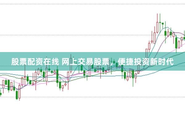 股票配资在线 网上交易股票，便捷投资新时代