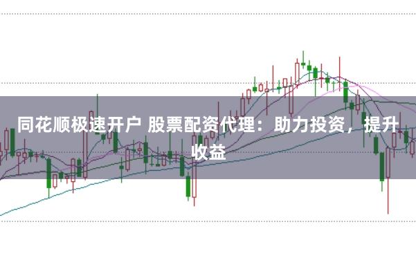 同花顺极速开户 股票配资代理：助力投资，提升收益
