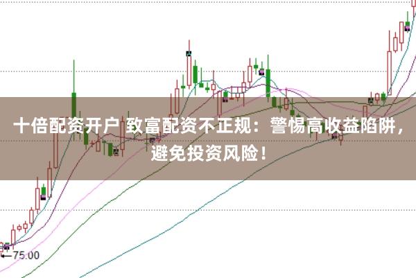 十倍配资开户 致富配资不正规：警惕高收益陷阱，避免投资风险！