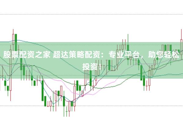 股票配资之家 超达策略配资：专业平台，助您轻松投资！