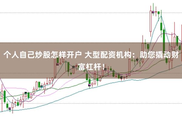 个人自己炒股怎样开户 大型配资机构：助您撬动财富杠杆！