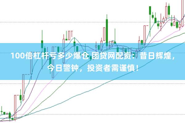 100倍杠杆亏多少爆仓 团贷网配资：昔日辉煌，今日警钟，投资者需谨慎！