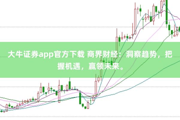 大牛证券app官方下载 商界财经：洞察趋势，把握机遇，赢领未来。