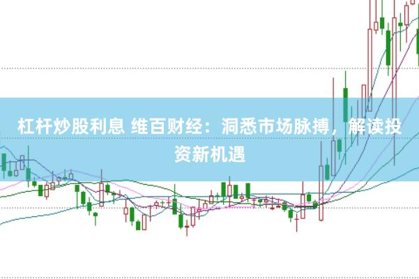 杠杆炒股利息 维百财经：洞悉市场脉搏，解读投资新机遇