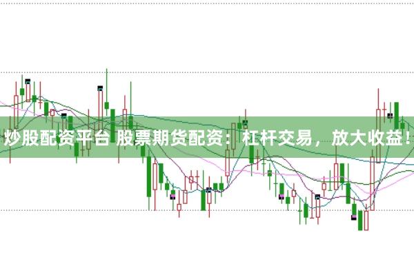 炒股配资平台 股票期货配资：杠杆交易，放大收益！