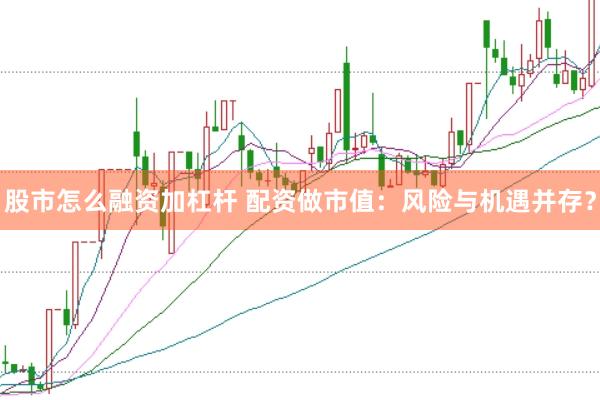 股市怎么融资加杠杆 配资做市值：风险与机遇并存？
