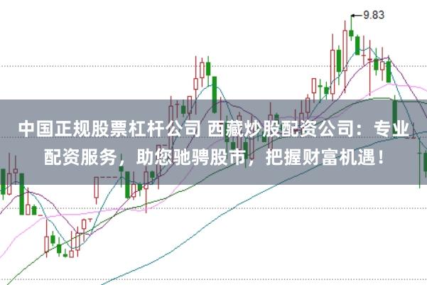 中国正规股票杠杆公司 西藏炒股配资公司：专业配资服务，助您驰骋股市，把握财富机遇！